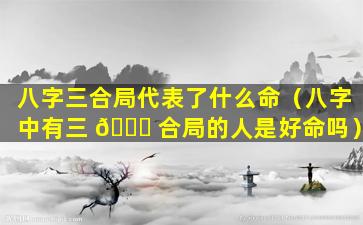 八字三合局代表了什么命（八字中有三 🐒 合局的人是好命吗）